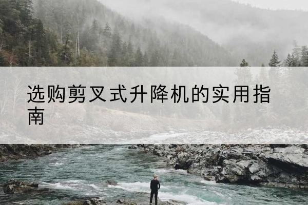 遵义剪叉式升降机怎么选-选购剪叉式升降机的实用指南