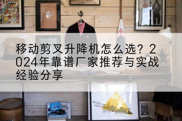 遵义升降平台厂家推荐-移动剪叉升降机怎么选？2024年靠谱厂家推荐与实战经验分享