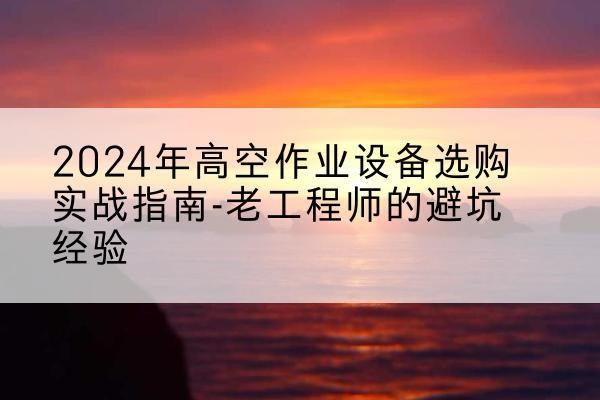 遵义高空作业升降机厂家推荐-2024年高空作业设备选购实战指南-老工程师的避坑经验