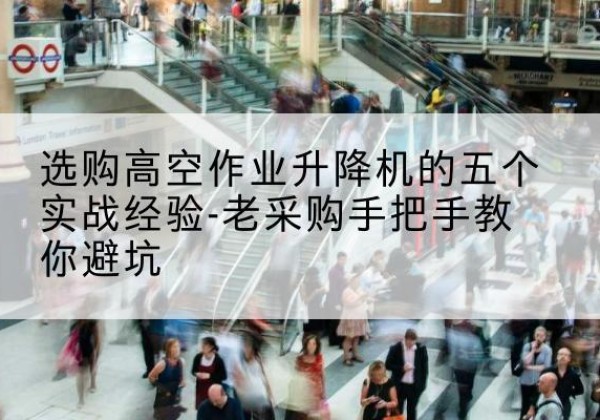 遵义高空作业升降机厂家-选购高空作业升降机的五个实战经验-老采购手把手教你避坑