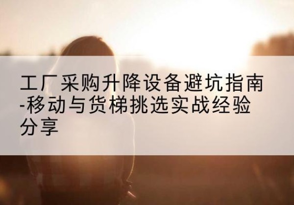遵义移动式升降机怎么选-工厂采购升降设备避坑指南-移动与货梯挑选实战经验分享