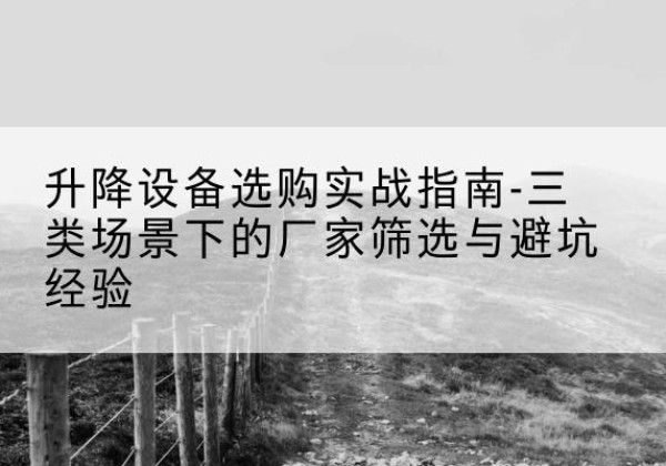 遵义移动式升降机厂家推荐-升降设备选购实战指南-三类场景下的厂家筛选与避坑经验