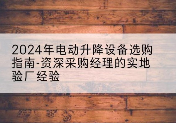 遵义电动剪叉升降平台厂家-2024年电动升降设备选购指南-资深采购经理的实地验厂经验