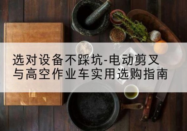 遵义电动剪叉升降平台怎么选-选对设备不踩坑-电动剪叉与高空作业车实用选购指南