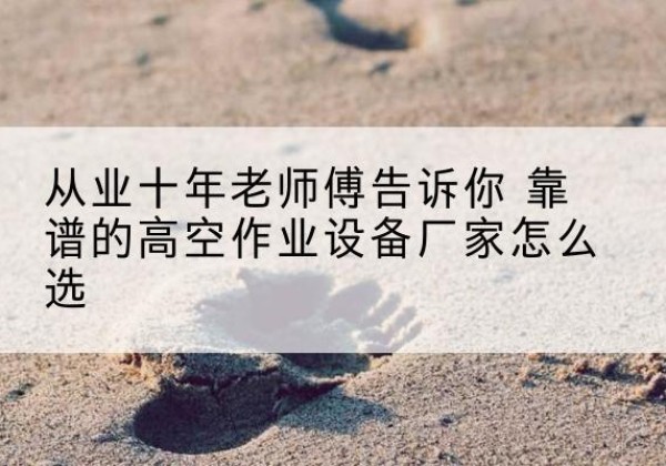 遵义高空作业升降机厂家推荐-从业十年老师傅告诉你 靠谱的高空作业设备厂家怎么选