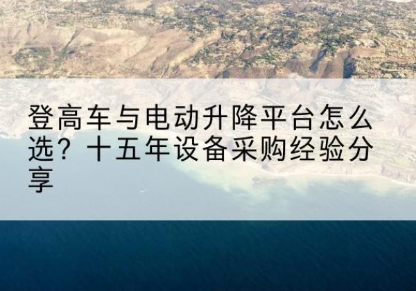 遵义登高车厂家厂家-登高车与电动升降平台怎么选？十五年设备采购经验分享