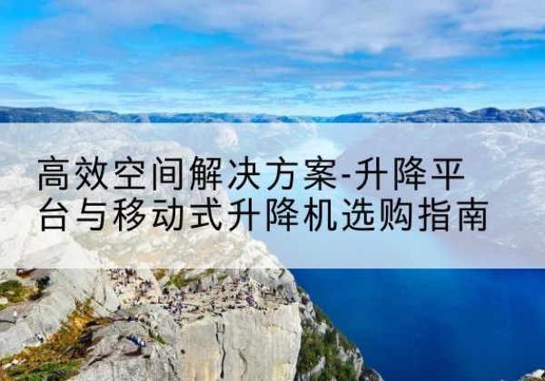 遵义升降平台厂家-*空间解决方案-升降平台与移动式升降机选购指南