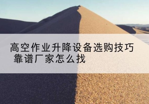 遵义电动升降平台厂家推荐-高空作业升降设备选购技巧 靠谱厂家怎么找