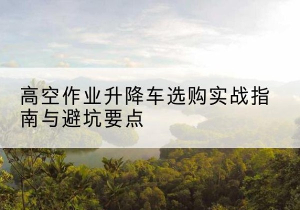 遵义升降车怎么选-高空作业升降车选购实战指南与避坑要点