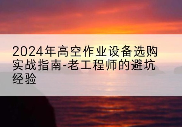 遵义高空作业升降机厂家推荐-2024年高空作业设备选购实战指南-老工程师的避坑经验