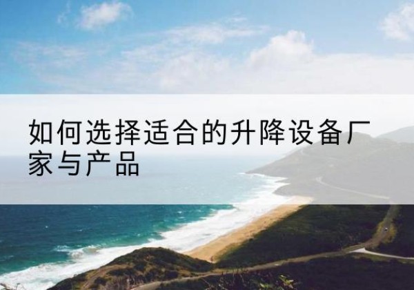遵义电动升降平台厂家-如何选择适合的升降设备厂家与产品