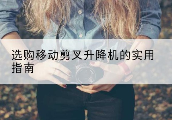 遵义移动剪叉升降机怎么选-选购移动剪叉升降机的实用指南