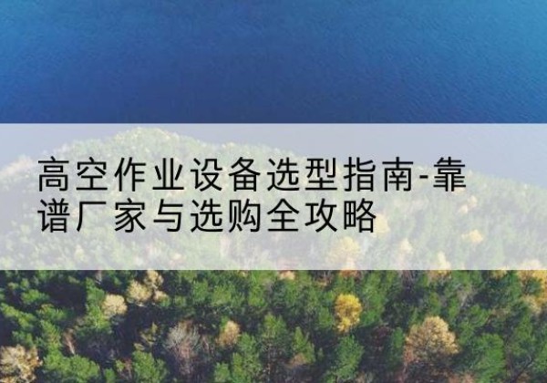遵义升降车厂家-高空作业设备选型指南-靠谱厂家与选购全攻略